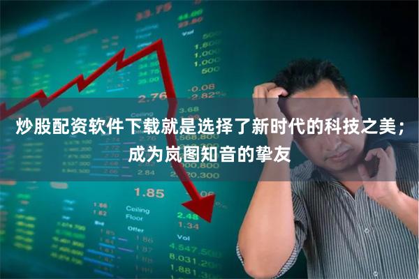 炒股配资软件下载就是选择了新时代的科技之美；成为岚图知音的挚